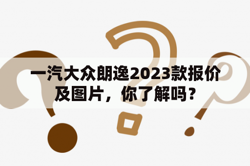 一汽大众朗逸2023款报价及图片，你了解吗？