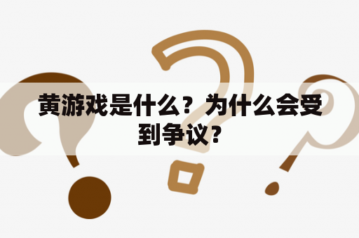 黄游戏是什么？为什么会受到争议？