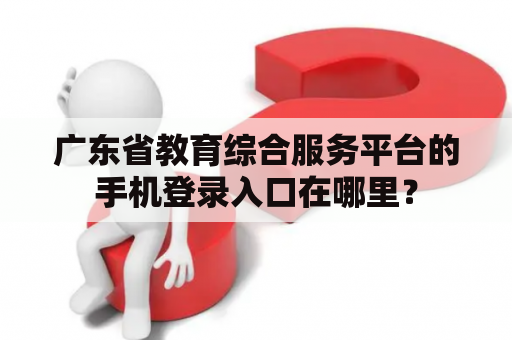 广东省教育综合服务平台的手机登录入口在哪里？