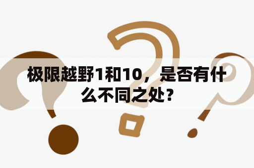 极限越野1和10，是否有什么不同之处？