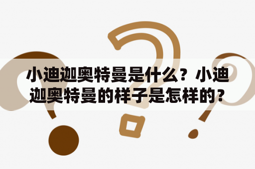 小迪迦奥特曼是什么？小迪迦奥特曼的样子是怎样的？小迪迦奥特曼图片分享！