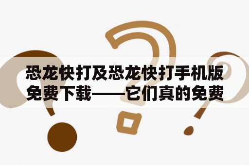 恐龙快打及恐龙快打手机版免费下载——它们真的免费吗？