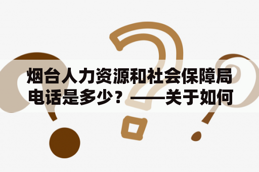 烟台人力资源和社会保障局电话是多少？——关于如何联系烟台人力资源和社会保障局的问题