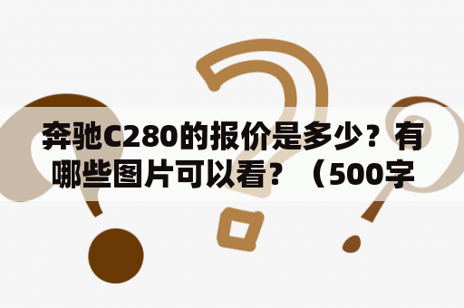 奔驰C280的报价是多少？有哪些图片可以看？（500字）