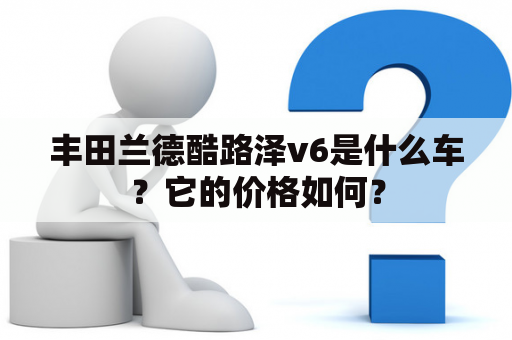 丰田兰德酷路泽v6是什么车？它的价格如何？