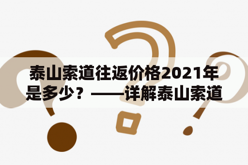 泰山索道往返价格2021年是多少？——详解泰山索道价格及优惠政策