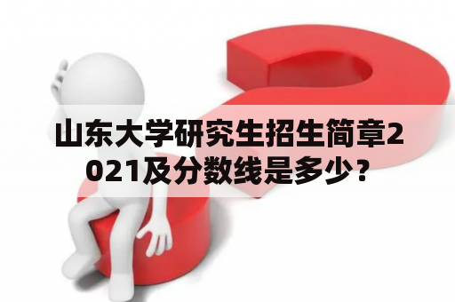 山东大学研究生招生简章2021及分数线是多少？