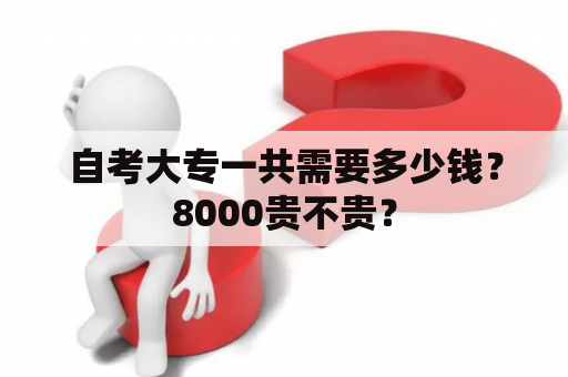 自考大专一共需要多少钱？8000贵不贵？