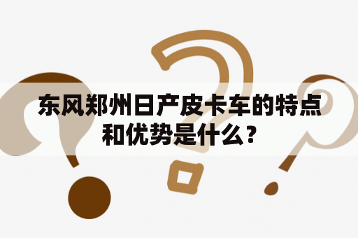 东风郑州日产皮卡车的特点和优势是什么？