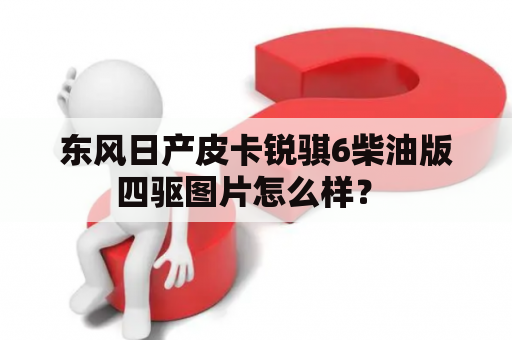 东风日产皮卡锐骐6柴油版四驱图片怎么样？ 