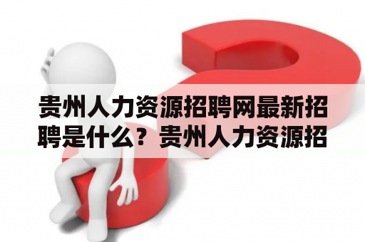 贵州人力资源招聘网最新招聘是什么？贵州人力资源招聘网在最近的招聘中发布了多个职位空缺，让有志于在贵州地区工作的求职者们有了更多的选择。