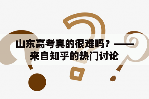 山东高考真的很难吗？——来自知乎的热门讨论