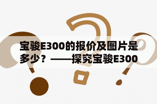 宝骏E300的报价及图片是多少？——探究宝骏E300报价及其外观特点