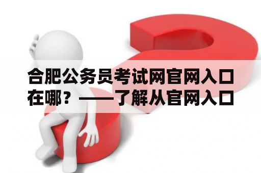 合肥公务员考试网官网入口在哪？——了解从官网入口进入合肥公务员考试网