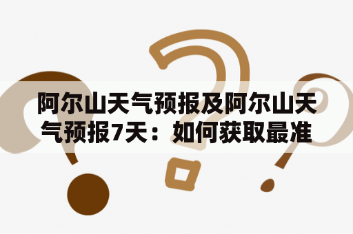 阿尔山天气预报及阿尔山天气预报7天：如何获取最准确的天气信息？