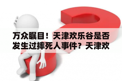 万众瞩目！天津欢乐谷是否发生过摔死人事件？天津欢乐谷的哪些项目是最刺激的？让我们一起揭晓！