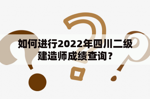 如何进行2022年四川二级建造师成绩查询？