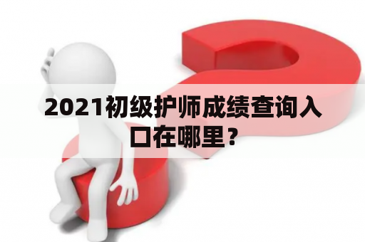 2021初级护师成绩查询入口在哪里？