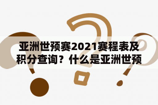 亚洲世预赛2021赛程表及积分查询？什么是亚洲世预赛？亚洲世预赛的规则和赛程是什么？如何查询亚洲世预赛的积分？