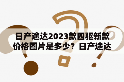 日产途达2023款四驱新款价格图片是多少？日产途达是一款非常受欢迎的SUV车型，其四驱性能得到广泛认可。随着时间的推移，新款的日产途达2023款也即将推出。现在大家最为关心的是这款车的价格和图片，而且四驱性能也是爱好越野的消费者关注的重点。