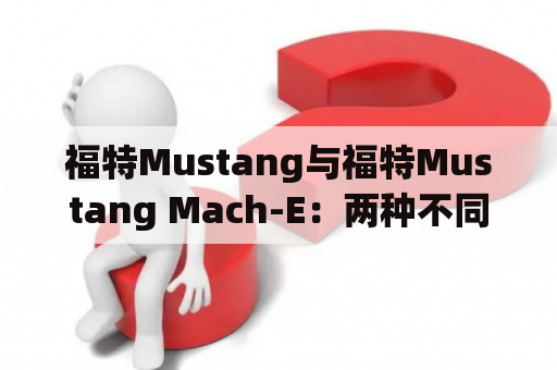 福特Mustang与福特Mustang Mach-E：两种不同的动力之旅？