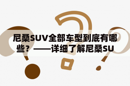 尼桑SUV全部车型到底有哪些？——详细了解尼桑SUV系列