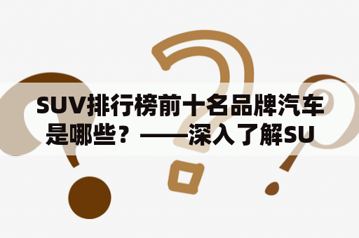 SUV排行榜前十名品牌汽车是哪些？——深入了解SUV排行及品牌汽车