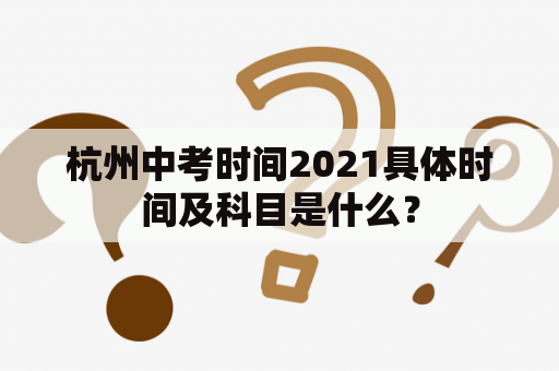 杭州中考时间2021具体时间及科目是什么？