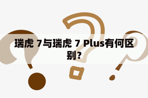 瑞虎 7与瑞虎 7 Plus有何区别？