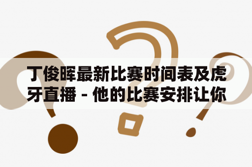 丁俊晖最新比赛时间表及虎牙直播 - 他的比赛安排让你期待吗？