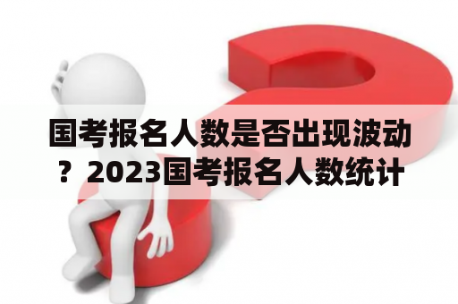 国考报名人数是否出现波动？2023国考报名人数统计结果揭秘