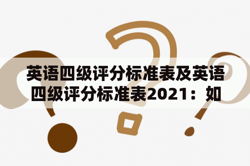 英语四级评分标准表及英语四级评分标准表2021：如何科学评估英语能力？