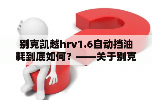 别克凯越hrv1.6自动挡油耗到底如何？——关于别克凯越hrv和hrv1.6自动挡油耗的比较