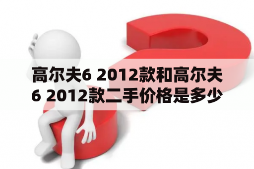 高尔夫6 2012款和高尔夫6 2012款二手价格是多少？哪里可以购买？