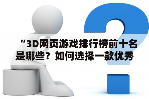 “3D网页游戏排行榜前十名是哪些？如何选择一款优秀的3D网页游戏？”这是一个广大游戏爱好者们常常问到的问题。3D网页游戏是指通过浏览器即可运行的3D游戏，它不需要下载安装，随时随地都可以玩。那么，让我们来一探究竟，看看哪些3D网页游戏排行前十名，以及如何选择一款优秀的3D网页游戏。