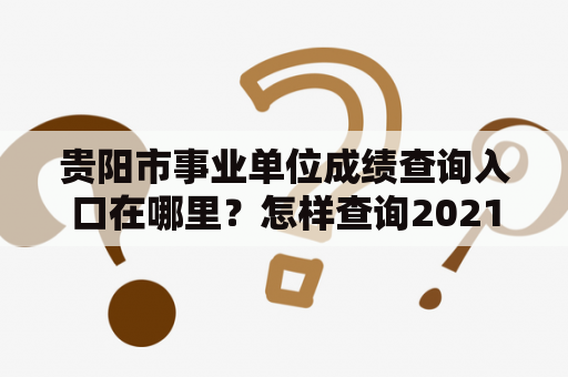 贵阳市事业单位成绩查询入口在哪里？怎样查询2021年成绩？