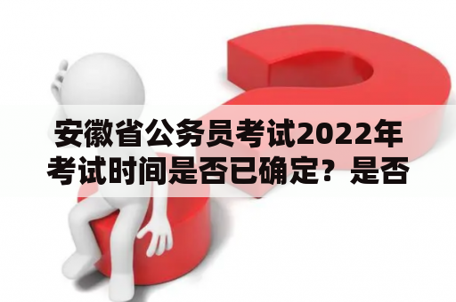 安徽省公务员考试2022年考试时间是否已确定？是否推迟？如何备考？