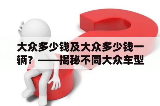 大众多少钱及大众多少钱一辆？——揭秘不同大众车型的价格