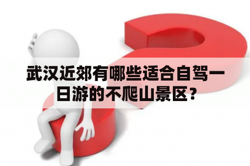 武汉近郊有哪些适合自驾一日游的不爬山景区？