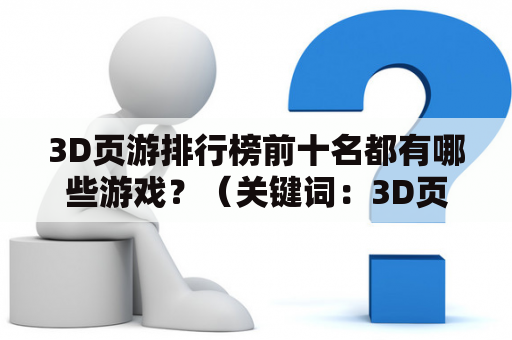 3D页游排行榜前十名都有哪些游戏？（关键词：3D页游，排行榜，前十名）