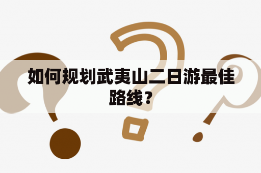 如何规划武夷山二日游最佳路线？