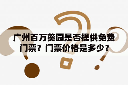 广州百万葵园是否提供免费门票？门票价格是多少？