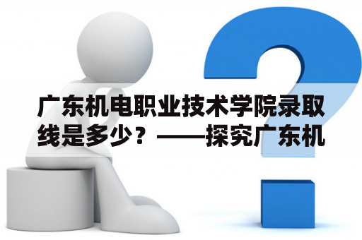 广东机电职业技术学院录取线是多少？——探究广东机电职业技术学院录取标准