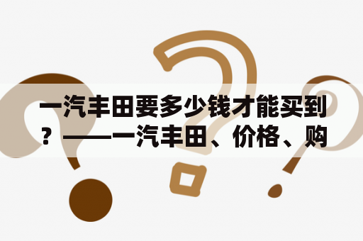 一汽丰田要多少钱才能买到？——一汽丰田、价格、购买