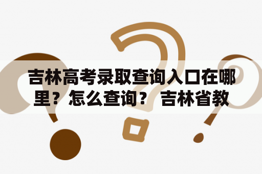 吉林高考录取查询入口在哪里？怎么查询？ 吉林省教育招生考试院官方网站提供了吉林高考录取查询入口。吉林省高考成绩于6月24日公布，为方便考生查询自己的录取情况，吉林省教育招生考试院开通了录取查询入口。