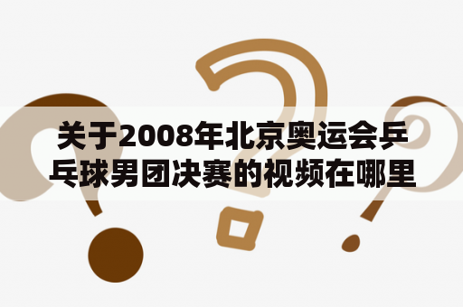 关于2008年北京奥运会乒乓球男团决赛的视频在哪里能够找到？