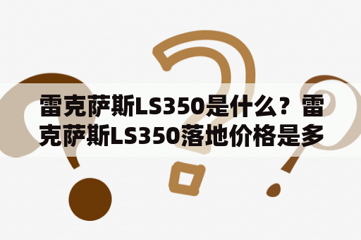 雷克萨斯LS350是什么？雷克萨斯LS350落地价格是多少？