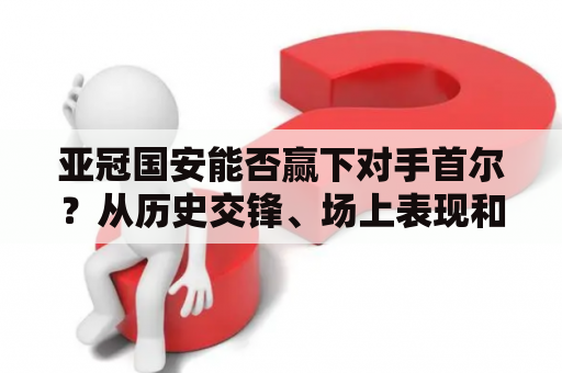 亚冠国安能否赢下对手首尔？从历史交锋、场上表现和战术布置三个方面分析