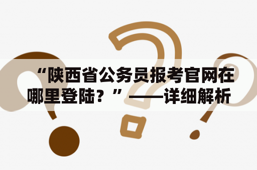 “陕西省公务员报考官网在哪里登陆？”——详细解析