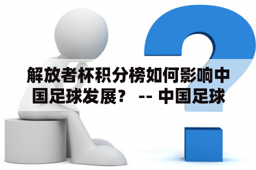 解放者杯积分榜如何影响中国足球发展？ -- 中国足球网的观察